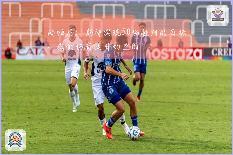 尚帕尼：期待实现50场胜利的目标，我们仍有提升的空间