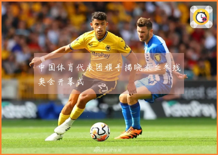 中国体育代表团旗手揭晓米兰冬残奥会开幕式