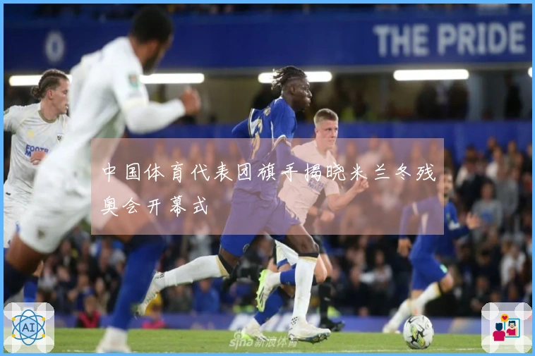 中国体育代表团旗手揭晓米兰冬残奥会开幕式