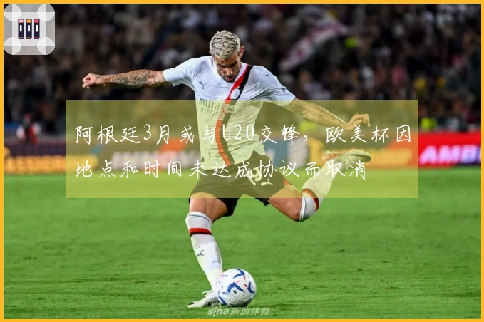 阿根廷3月或与U20交锋，欧美杯因地点和时间未达成协议而取消
