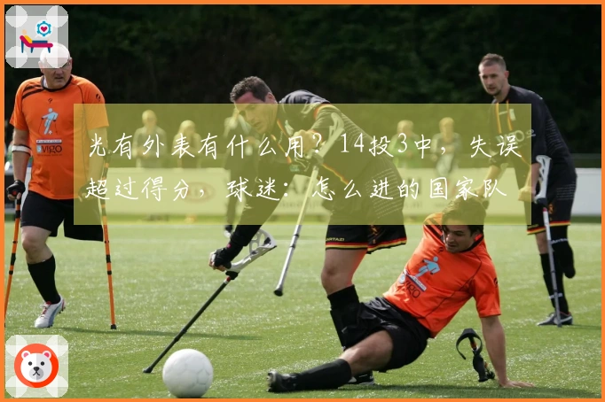 光有外表有什么用？14投3中，失误超过得分，球迷：怎么进的国家队？