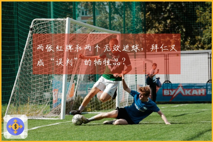 两张红牌和两个无效进球，拜仁又成“误判”的牺牲品？