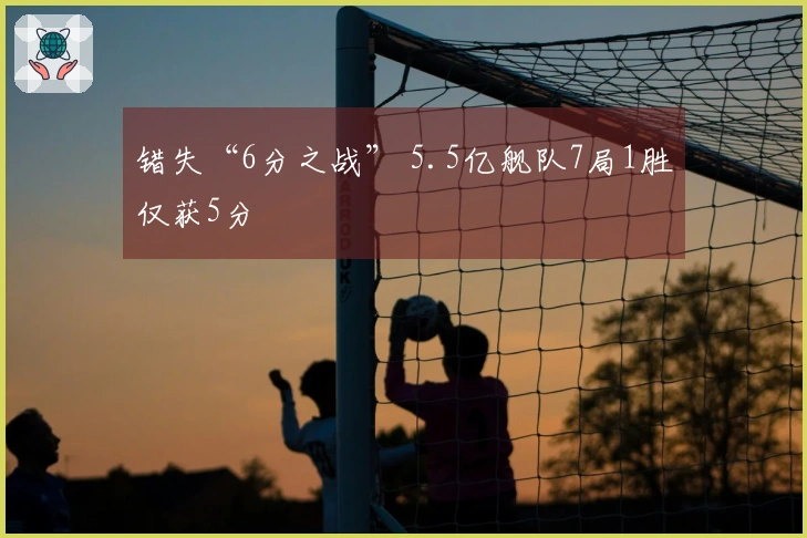 错失“6分之战” 5.5亿舰队7局1胜仅获5分