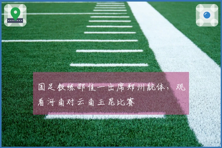 国足教练邵佳一出席郑州航体，观看河南对云南玉昆比赛