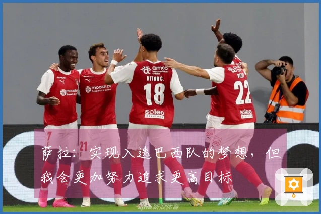 萨拉：实现入选巴西队的梦想，但我会更加努力追求更高目标