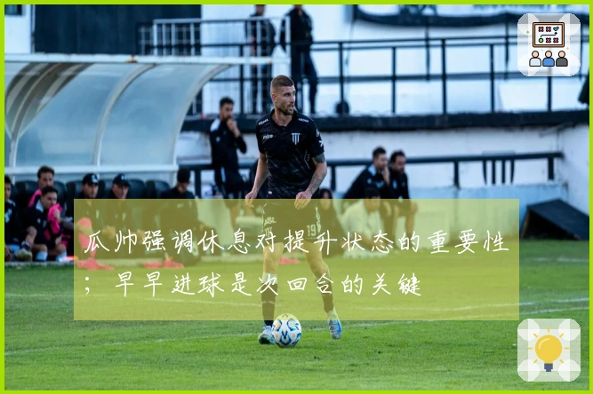 瓜帅强调休息对提升状态的重要性；早早进球是次回合的关键