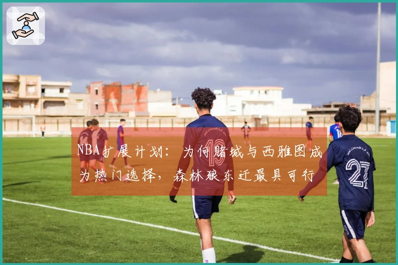 NBA扩展计划：为何赌城与西雅图成为热门选择，森林狼东迁最具可行性