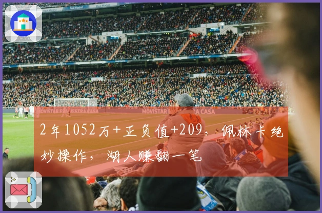 2年1052万+正负值+209，佩林卡绝妙操作，湖人赚翻一笔