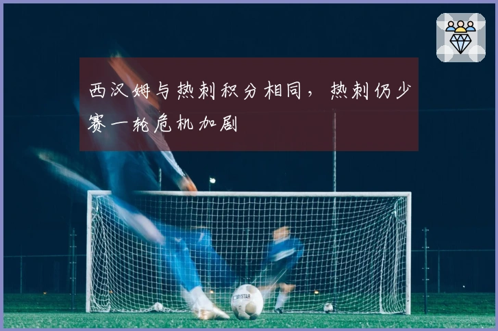 西汉姆与热刺积分相同，热刺仍少赛一轮危机加剧