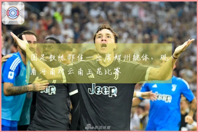 国足教练邵佳一出席郑州航体，观看河南对云南玉昆比赛