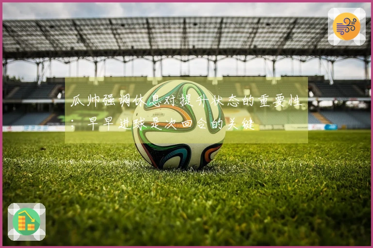 瓜帅强调休息对提升状态的重要性；早早进球是次回合的关键