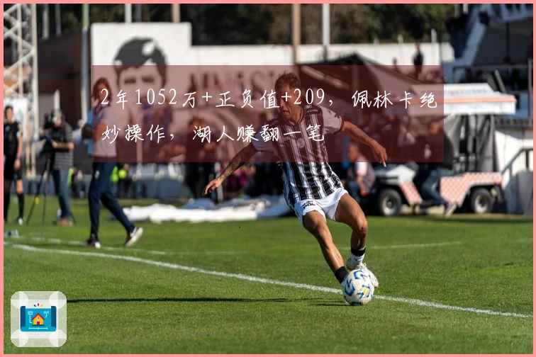 2年1052万+正负值+209，佩林卡绝妙操作，湖人赚翻一笔