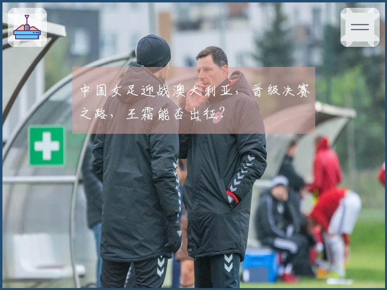 中国女足迎战澳大利亚，晋级决赛之路，王霜能否出征？