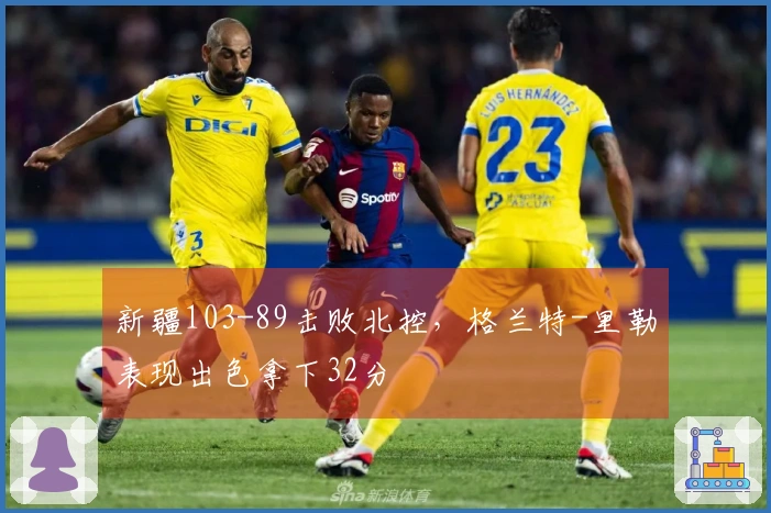 新疆103-89击败北控，格兰特-里勒表现出色拿下32分