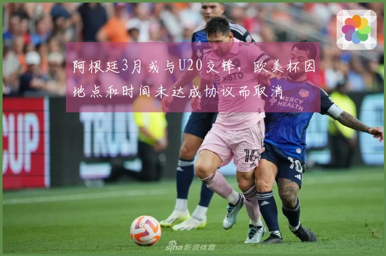 阿根廷3月或与U20交锋，欧美杯因地点和时间未达成协议而取消